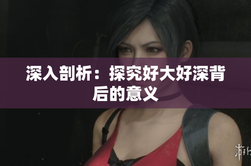 深入剖析：探究好大好深背后的意义