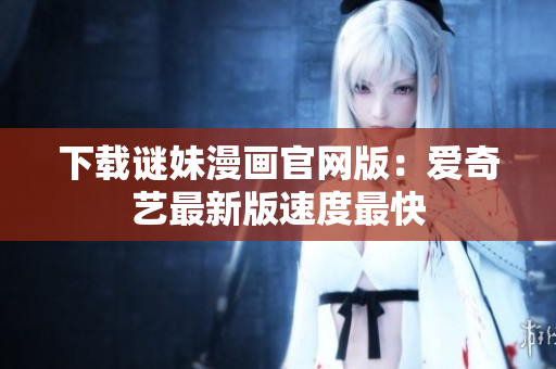 下载谜妹漫画官网版：爱奇艺最新版速度最快