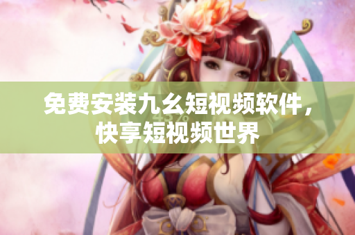 免费安装九幺短视频软件，快享短视频世界