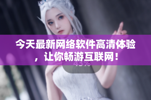 今天最新网络软件高清体验，让你畅游互联网！