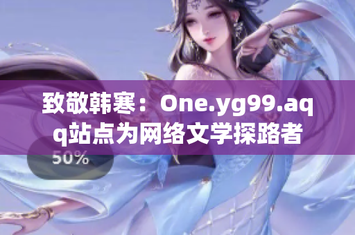 致敬韩寒：One.yg99.aqq站点为网络文学探路者