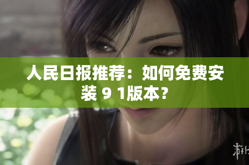 人民日报推荐：如何免费安装 9 1版本？