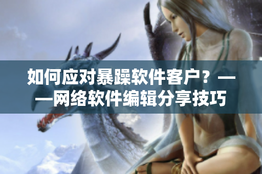 如何应对暴躁软件客户？——网络软件编辑分享技巧