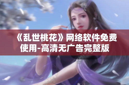 《乱世桃花》网络软件免费使用-高清无广告完整版