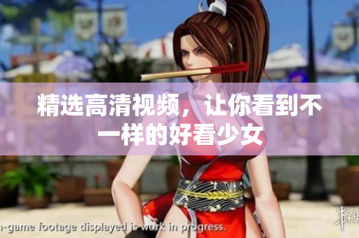 精选高清视频，让你看到不一样的好看少女