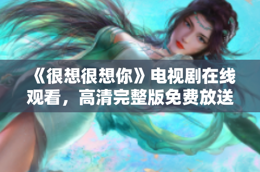 《很想很想你》电视剧在线观看，高清完整版免费放送！