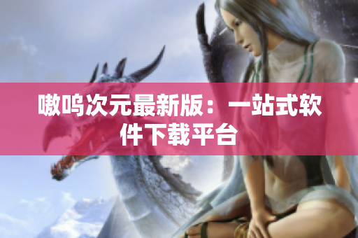 嗷呜次元最新版：一站式软件下载平台