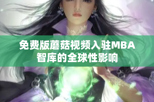 免费版蘑菇视频入驻MBA智库的全球性影响
