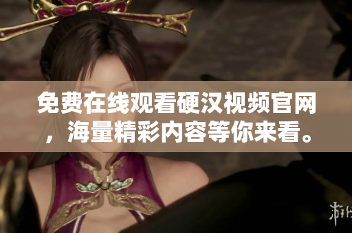 免费在线观看硬汉视频官网，海量精彩内容等你来看。