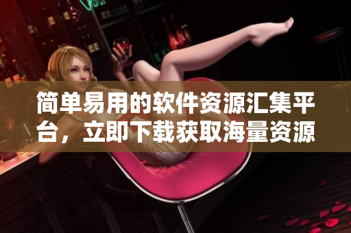 简单易用的软件资源汇集平台，立即下载获取海量资源