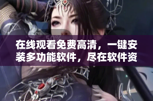在线观看免费高清，一键安装多功能软件，尽在软件资源大全