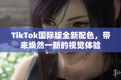 TikTok国际版全新配色，带来焕然一新的视觉体验