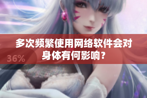 多次频繁使用网络软件会对身体有何影响？