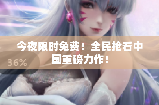今夜限时免费！全民抢看中国重磅力作！