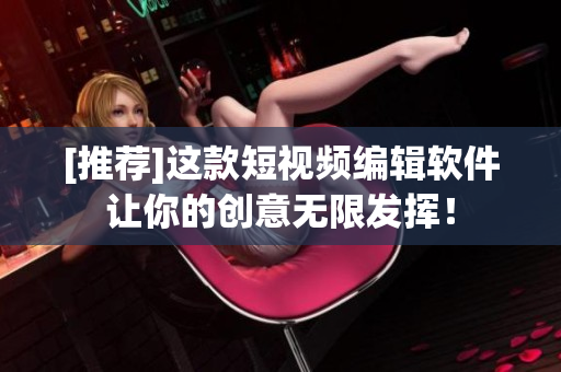 [推荐]这款短视频编辑软件让你的创意无限发挥！