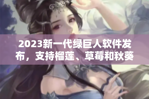 2023新一代绿巨人软件发布，支持榴莲、草莓和秋葵特效！