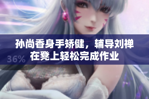 孙尚香身手矫健，辅导刘禅在凳上轻松完成作业