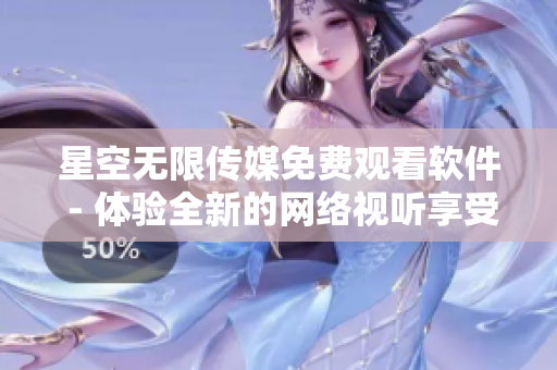 星空无限传媒免费观看软件 - 体验全新的网络视听享受！