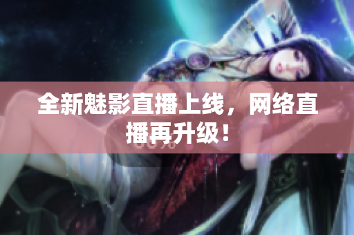 全新魅影直播上线，网络直播再升级！