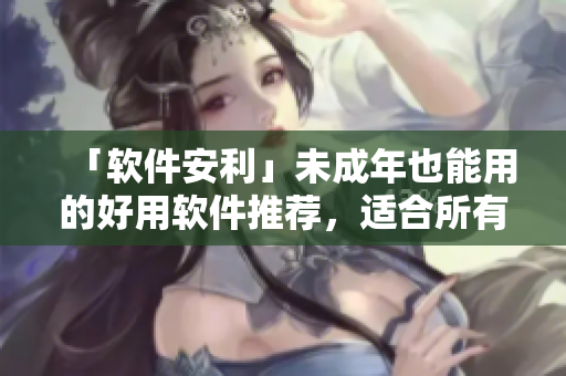 「软件安利」未成年也能用的好用软件推荐，适合所有人！
