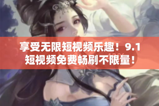 享受无限短视频乐趣！9.1短视频免费畅刷不限量！