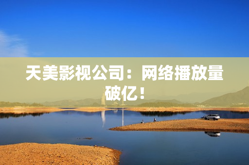 天美影视公司：网络播放量破亿！