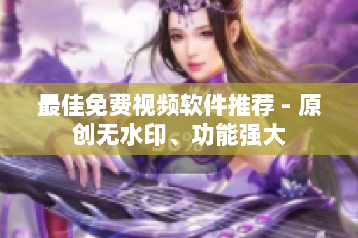 最佳免费视频软件推荐 - 原创无水印、功能强大