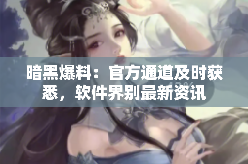 暗黑爆料：官方通道及时获悉，软件界别最新资讯