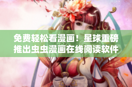 免费轻松看漫画！星球重磅推出虫虫漫画在线阅读软件