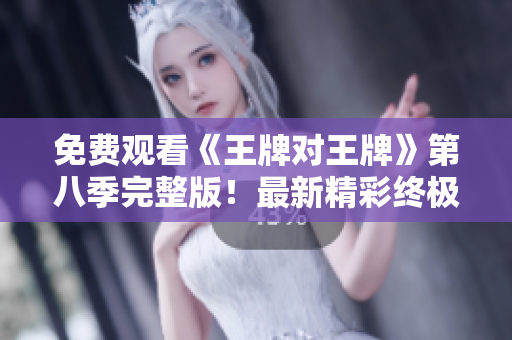 免费观看《王牌对王牌》第八季完整版！最新精彩终极大结局！