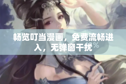 畅览叮当漫画，免费流畅进入，无弹窗干扰