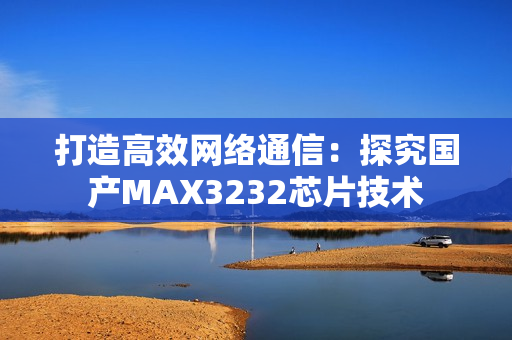 打造高效网络通信：探究国产MAX3232芯片技术