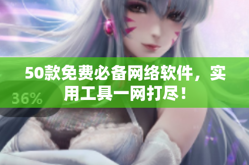 50款免费必备网络软件，实用工具一网打尽！