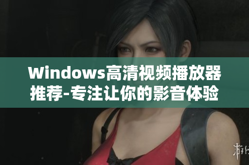 Windows高清视频播放器推荐-专注让你的影音体验更出色