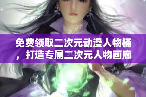 免费领取二次元动漫人物桶，打造专属二次元人物画廊！