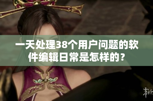 一天处理38个用户问题的软件编辑日常是怎样的？