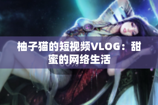 柚子猫的短视频VLOG：甜蜜的网络生活