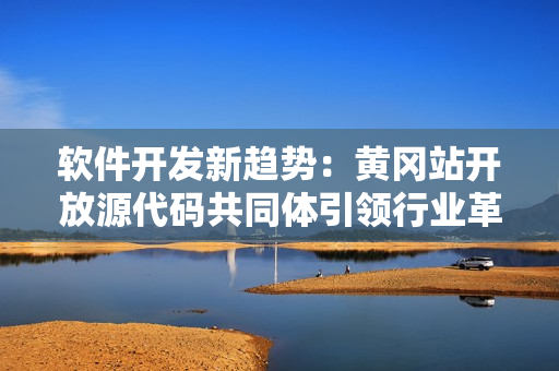 软件开发新趋势：黄冈站开放源代码共同体引领行业革新