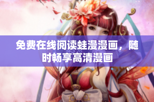 免费在线阅读蛙漫漫画，随时畅享高清漫画