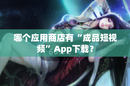 哪个应用商店有“成品短视频”App下载？