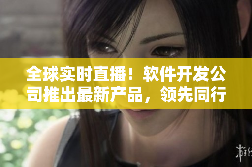 全球实时直播！软件开发公司推出最新产品，领先同行！