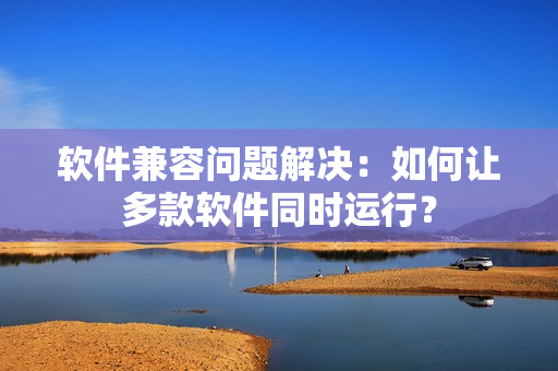 软件兼容问题解决：如何让多款软件同时运行？