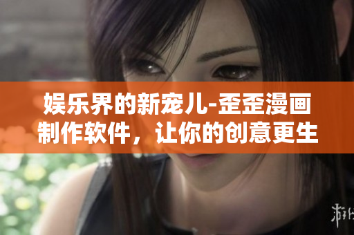 娱乐界的新宠儿-歪歪漫画制作软件，让你的创意更生动