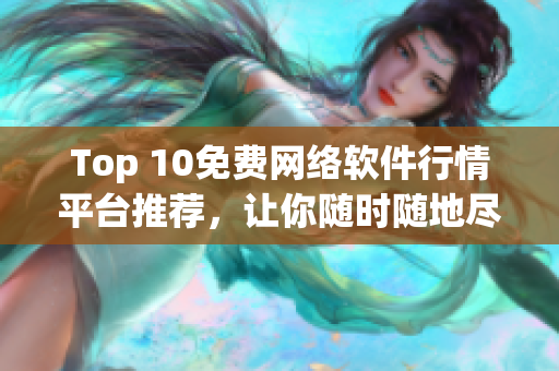 Top 10免费网络软件行情平台推荐，让你随时随地尽掌控！