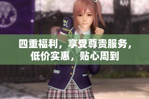 四重福利，享受尊贵服务，低价实惠，贴心周到
