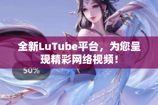 全新LuTube平台，为您呈现精彩网络视频！