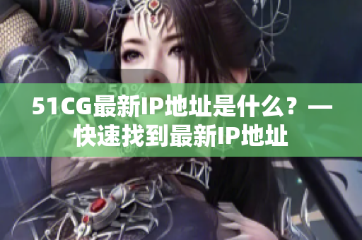 51CG最新IP地址是什么？—快速找到最新IP地址