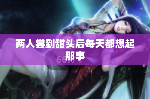 两人尝到甜头后每天都想起那事