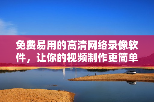 免费易用的高清网络录像软件，让你的视频制作更简单!