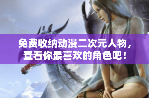 免费收纳动漫二次元人物，查看你最喜欢的角色吧！